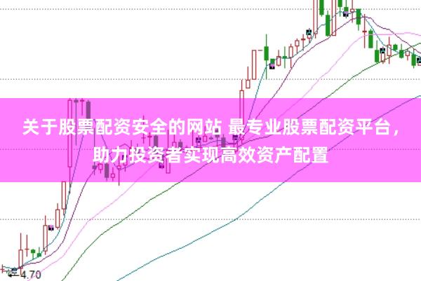 关于股票配资安全的网站 最专业股票配资平台，助力投资者实现高效资产配置