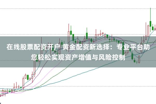 在线股票配资开户 黄金配资新选择：专业平台助您轻松实现资产增值与风险控制