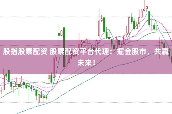 股指股票配资 股票配资平台代理：掘金股市，共赢未来！