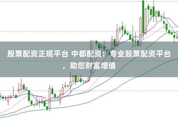 股票配资正规平台 中都配资：专业股票配资平台，助您财富增值