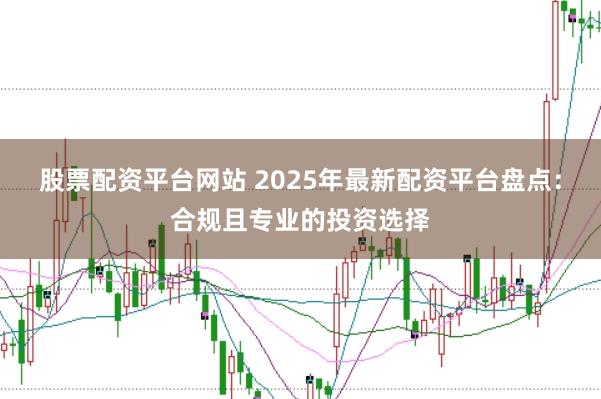 股票配资平台网站 2025年最新配资平台盘点：合规且专业的投资选择