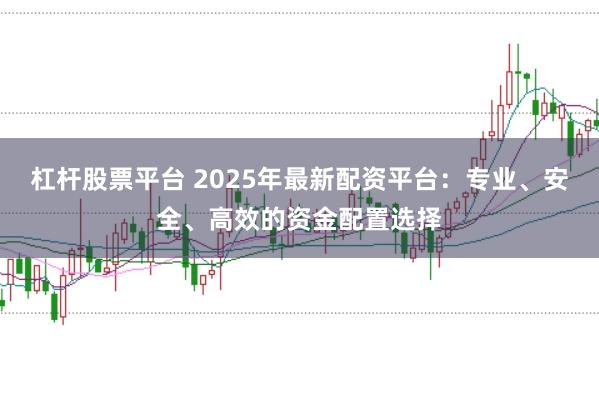 杠杆股票平台 2025年最新配资平台：专业、安全、高效的资金配置选择
