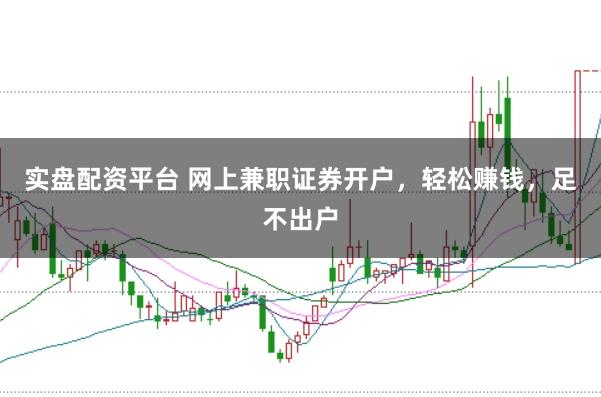 实盘配资平台 网上兼职证券开户，轻松赚钱，足不出户