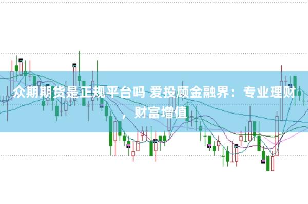 众期期货是正规平台吗 爱投顾金融界：专业理财，财富增值