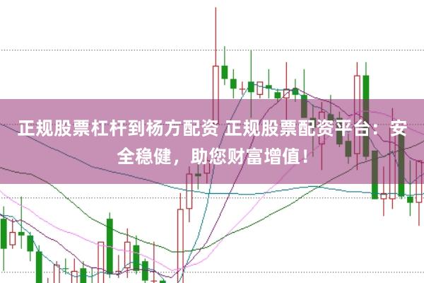 正规股票杠杆到杨方配资 正规股票配资平台：安全稳健，助您财富增值！