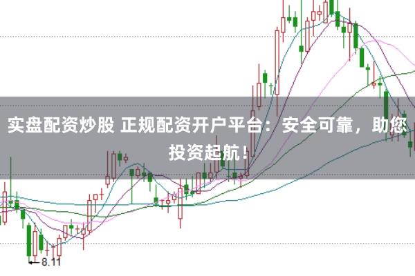实盘配资炒股 正规配资开户平台：安全可靠，助您投资起航！