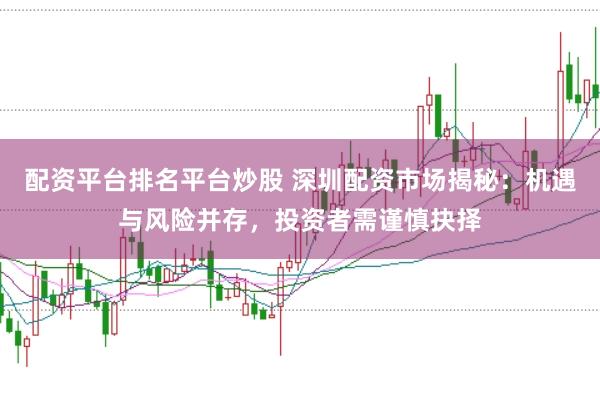 配资平台排名平台炒股 深圳配资市场揭秘：机遇与风险并存，投资者需谨慎抉择