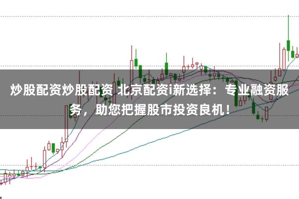 炒股配资炒股配资 北京配资i新选择：专业融资服务，助您把握股市投资良机！