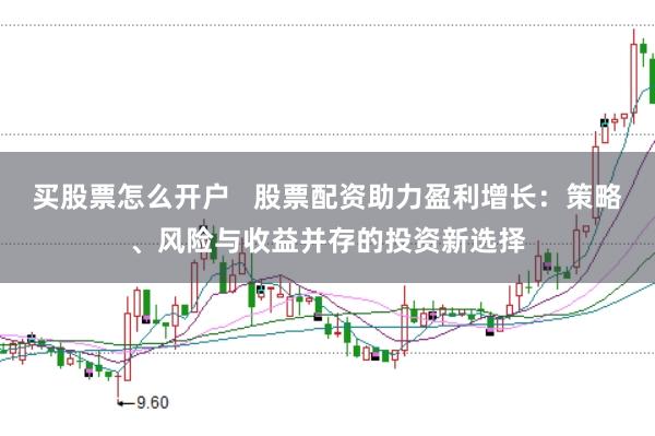 买股票怎么开户   股票配资助力盈利增长：策略、风险与收益并存的投资新选择
