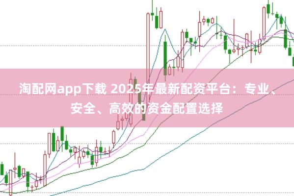 淘配网app下载 2025年最新配资平台：专业、安全、高效的资金配置选择