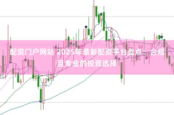配资门户网站 2025年最新配资平台盘点：合规且专业的投资选择