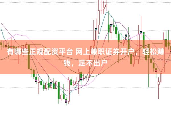有哪些正规配资平台 网上兼职证券开户，轻松赚钱，足不出户