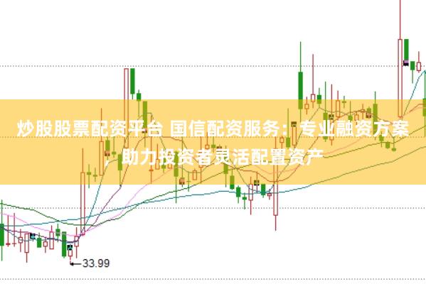 炒股股票配资平台 国信配资服务：专业融资方案，助力投资者灵活配置资产
