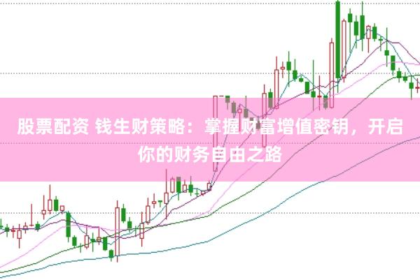 股票配资 钱生财策略：掌握财富增值密钥，开启你的财务自由之路