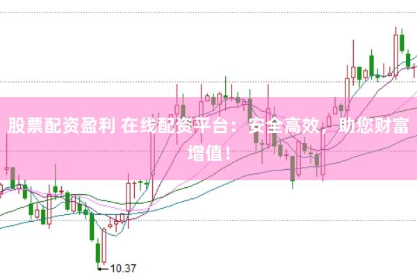 股票配资盈利 在线配资平台：安全高效，助您财富增值！