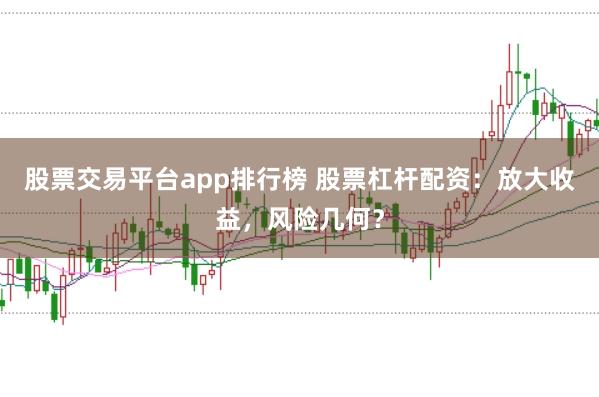 股票交易平台app排行榜 股票杠杆配资：放大收益，风险几何？