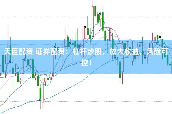 天臣配资 证券配资：杠杆炒股，放大收益，风险可控！