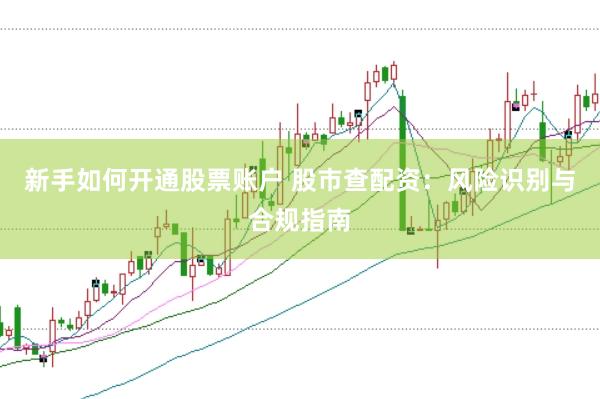 新手如何开通股票账户 股市查配资：风险识别与合规指南