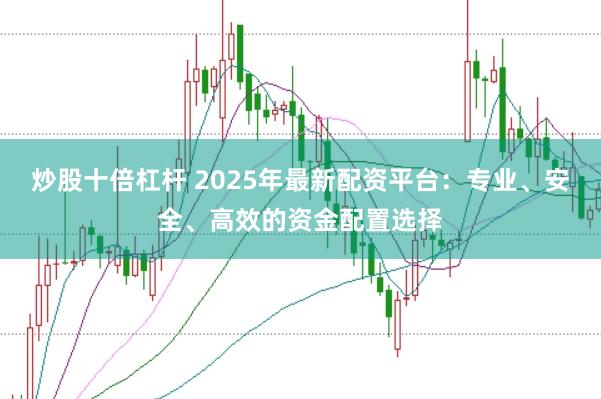 炒股十倍杠杆 2025年最新配资平台：专业、安全、高效的资金配置选择