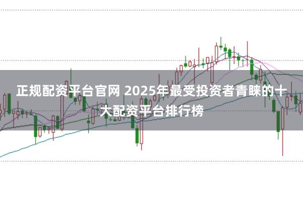 正规配资平台官网 2025年最受投资者青睐的十大配资平台排行榜