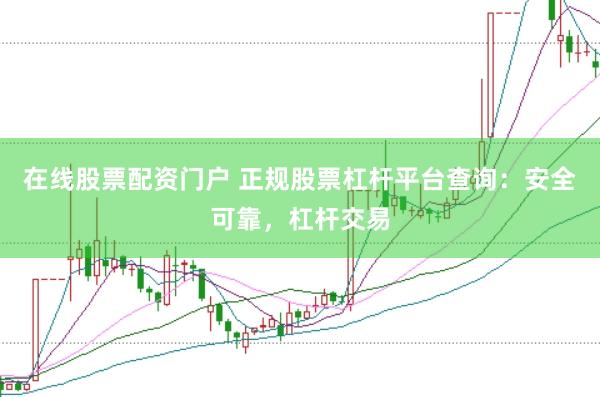 在线股票配资门户 正规股票杠杆平台查询：安全可靠，杠杆交易