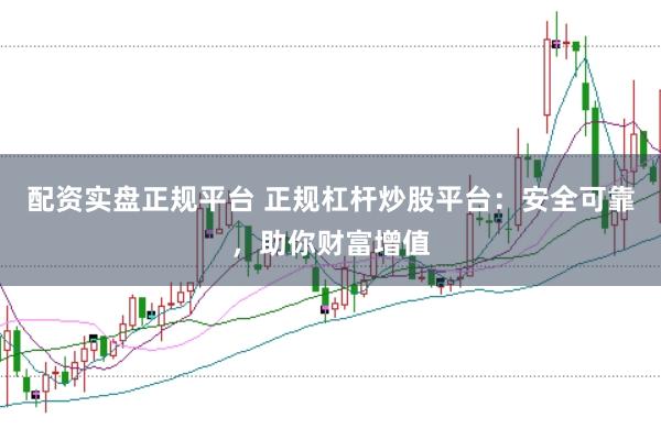 配资实盘正规平台 正规杠杆炒股平台：安全可靠，助你财富增值