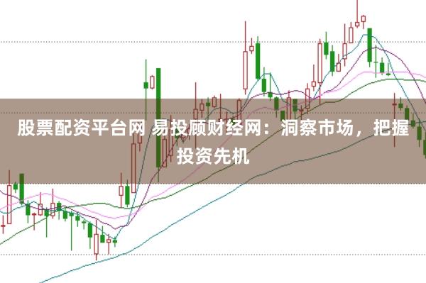 股票配资平台网 易投顾财经网：洞察市场，把握投资先机