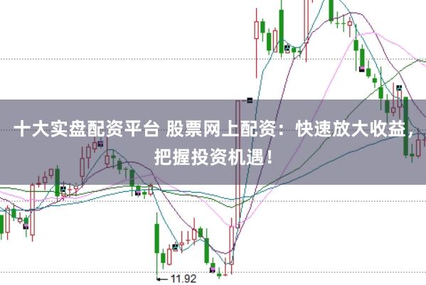 十大实盘配资平台 股票网上配资：快速放大收益，把握投资机遇！