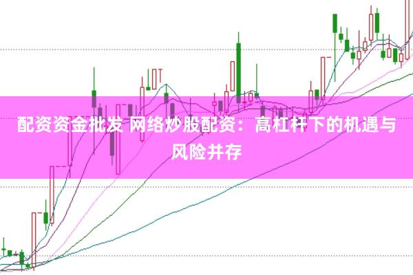 配资资金批发 网络炒股配资：高杠杆下的机遇与风险并存
