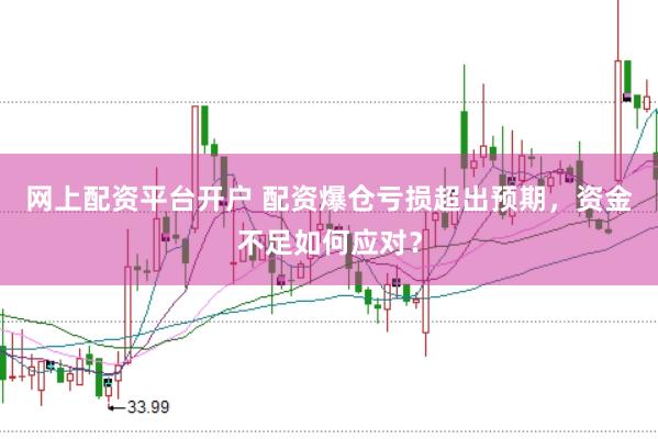 网上配资平台开户 配资爆仓亏损超出预期，资金不足如何应对？