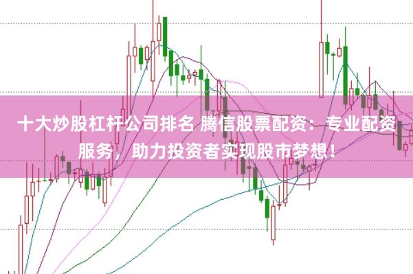 十大炒股杠杆公司排名 腾信股票配资：专业配资服务，助力投资者实现股市梦想！