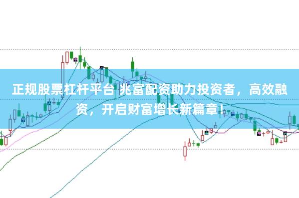 正规股票杠杆平台 兆富配资助力投资者，高效融资，开启财富增长新篇章！