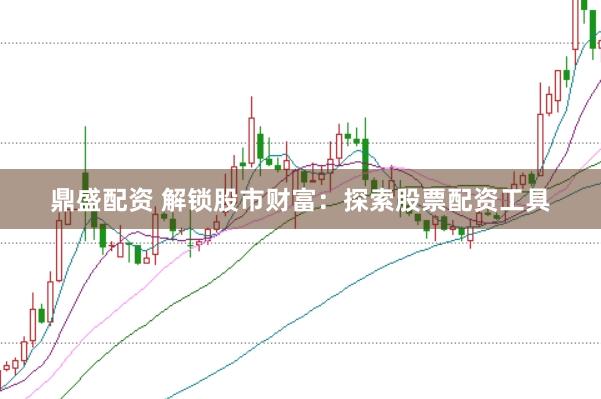 鼎盛配资 解锁股市财富：探索股票配资工具