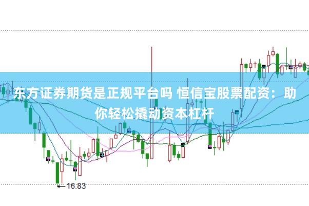 东方证券期货是正规平台吗 恒信宝股票配资：助你轻松撬动资本杠杆