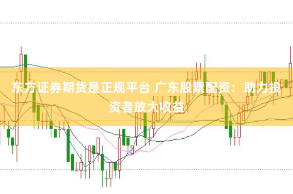 东方证券期货是正规平台 广东股票配资：助力投资者放大收益