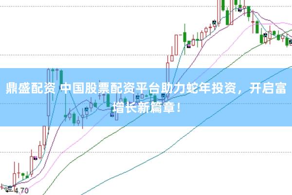鼎盛配资 中国股票配资平台助力蛇年投资，开启富增长新篇章！