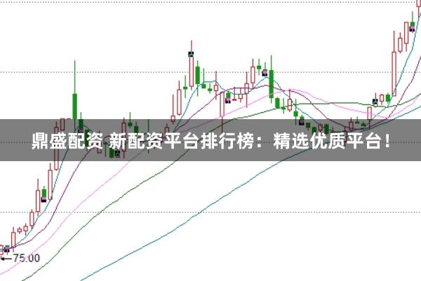 鼎盛配资 新配资平台排行榜：精选优质平台！