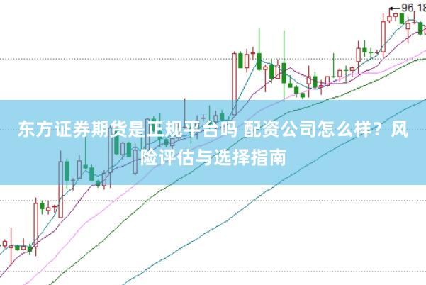 东方证券期货是正规平台吗 配资公司怎么样？风险评估与选择指南