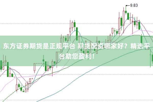 东方证券期货是正规平台 期货配资哪家好？精选平台助您盈利！