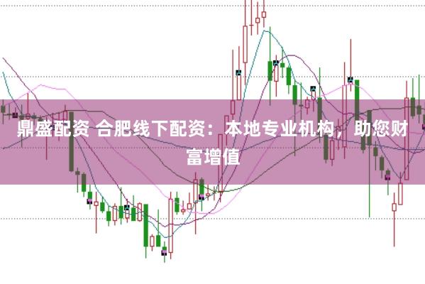 鼎盛配资 合肥线下配资：本地专业机构，助您财富增值