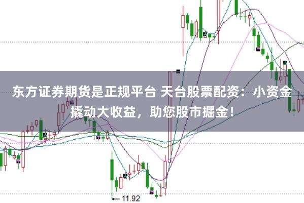 东方证券期货是正规平台 天台股票配资：小资金撬动大收益，助您股市掘金！