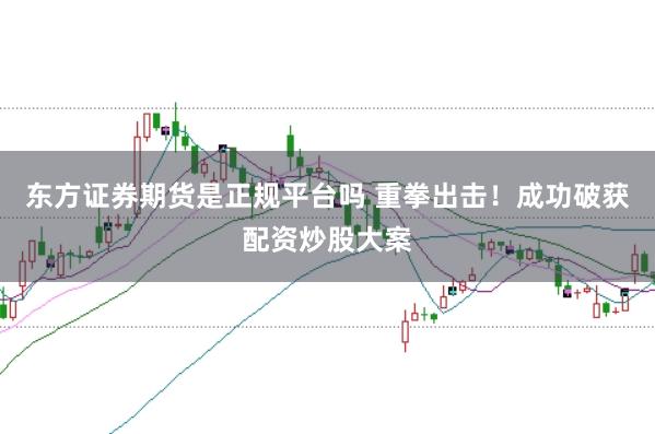 东方证券期货是正规平台吗 重拳出击！成功破获配资炒股大案