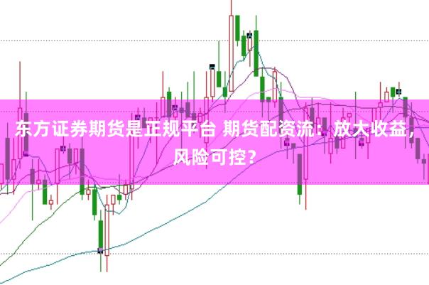东方证券期货是正规平台 期货配资流：放大收益，风险可控？