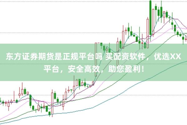 东方证券期货是正规平台吗 买配资软件，优选XX平台，安全高效，助您盈利！