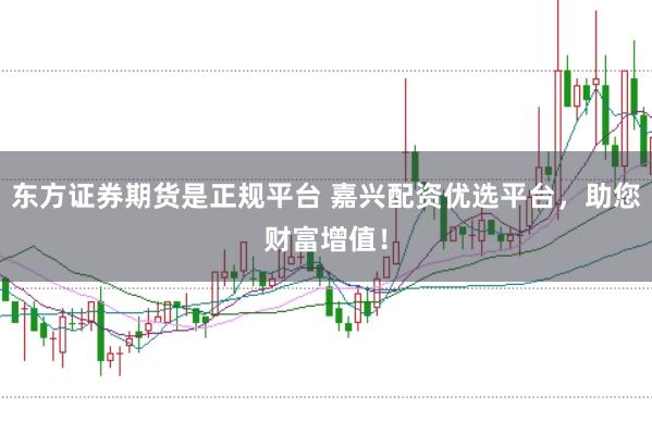 东方证券期货是正规平台 嘉兴配资优选平台，助您财富增值！