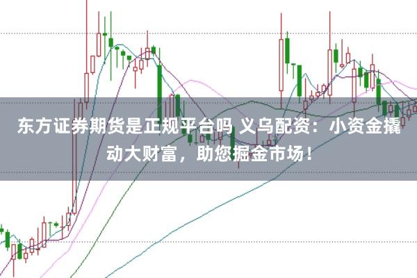 东方证券期货是正规平台吗 义乌配资：小资金撬动大财富，助您掘金市场！