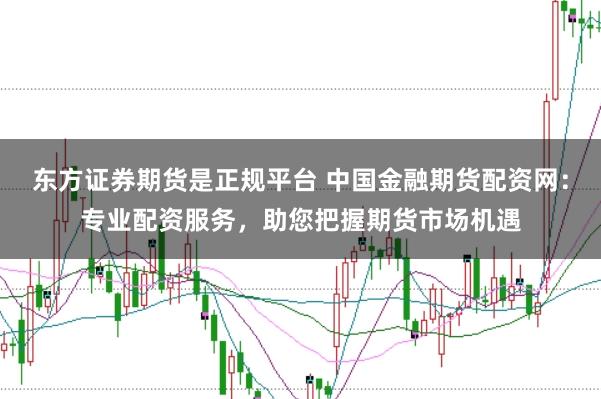 东方证券期货是正规平台 中国金融期货配资网：专业配资服务，助您把握期货市场机遇