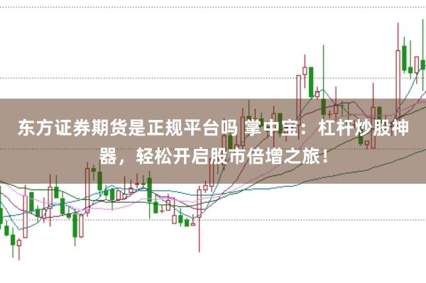 东方证券期货是正规平台吗 掌中宝：杠杆炒股神器，轻松开启股市倍增之旅！