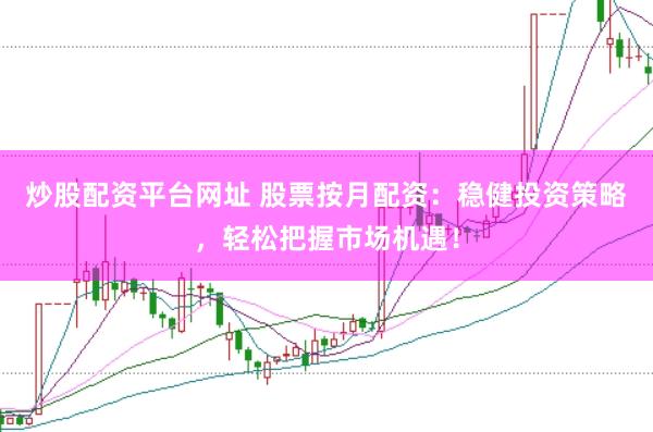炒股配资平台网址 股票按月配资：稳健投资策略，轻松把握市场机遇！