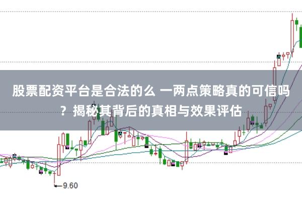股票配资平台是合法的么 一两点策略真的可信吗？揭秘其背后的真相与效果评估